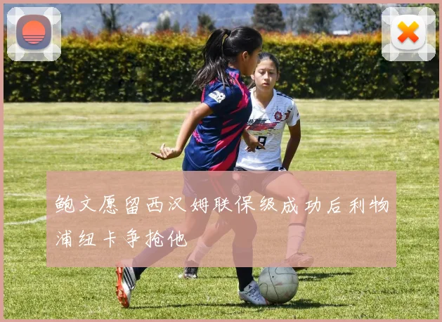 鲍文愿留西汉姆联保级成功后利物浦纽卡争抢他