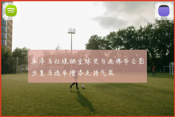 本泽马社媒晒金球奖与老佛爷合影为皇马选举增添支持气氛