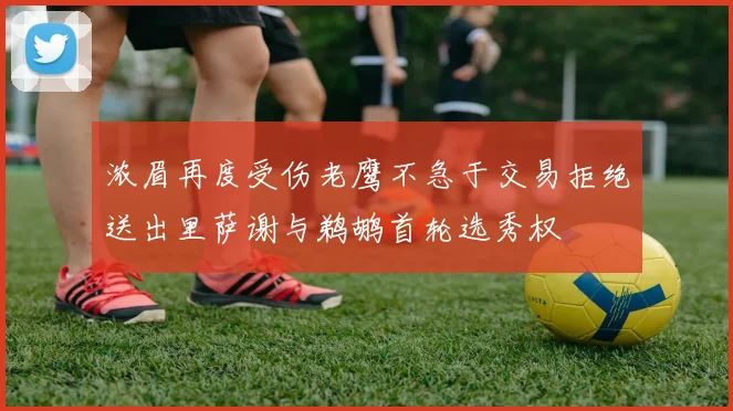 浓眉再度受伤老鹰不急于交易拒绝送出里萨谢与鹈鹕首轮选秀权